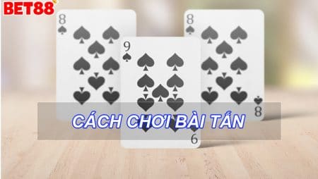 Hướng dẫn cách chơi bài Tấn dân gian chi tiết nhất